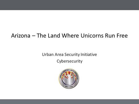 Arizona – The Land Where Unicorns Run Free Urban Area Security Initiative Cybersecurity.