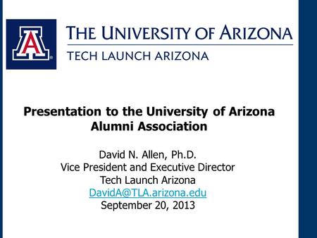 David N. Allen, Ph.D. Vice President and Executive Director Tech Launch Arizona September 20, 2013 Presentation to the University.