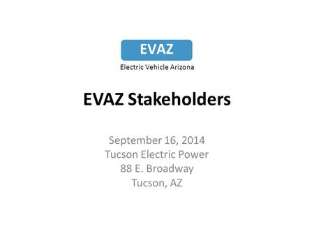 EVAZ Stakeholders September 16, 2014 Tucson Electric Power 88 E. Broadway Tucson, AZ EVAZ Electric Vehicle Arizona.
