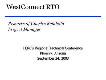 WestConnect RTO Remarks of Charles Reinhold Project Manager FERC’s Regional Technical Conference Phoenix, Arizona September 24, 2003.