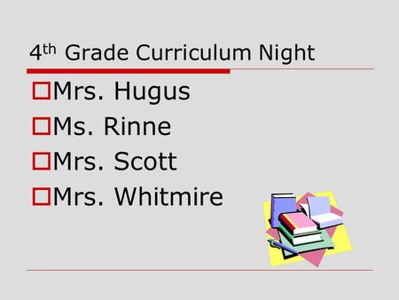 4 th Grade Curriculum Night  Mrs. Hugus  Ms. Rinne  Mrs. Scott  Mrs. Whitmire.