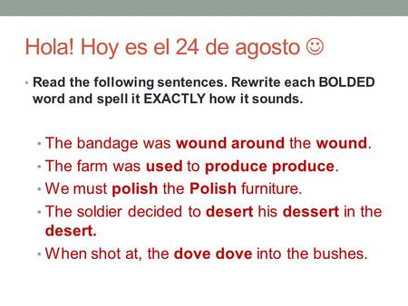 Hola! Hoy es el 24 de agosto Read the following sentences. Rewrite each BOLDED word and spell it EXACTLY how it sounds. The bandage was wound around the.