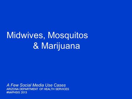 Midwives, Mosquitos & Marijuana A Few Social Media Use Cases ARIZONA DEPARTMENT OF HEALTH SERVICES #NAPHSIS 2013.