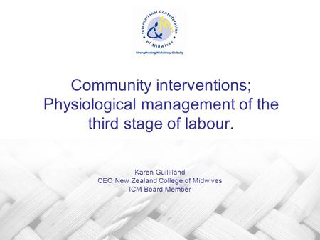 Community interventions; Physiological management of the third stage of labour. Karen Guilliland CEO New Zealand College of Midwives ICM Board Member.