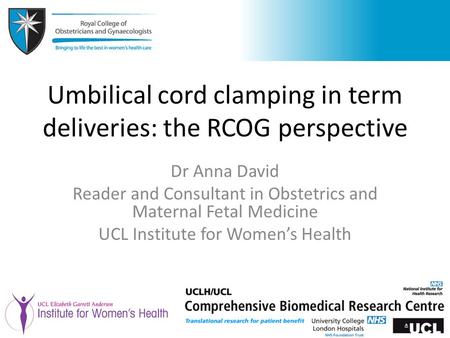 Umbilical cord clamping in term deliveries: the RCOG perspective Dr Anna David Reader and Consultant in Obstetrics and Maternal Fetal Medicine UCL Institute.