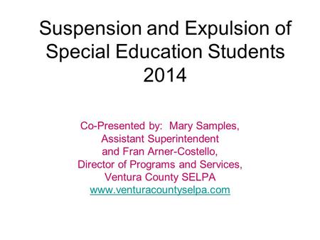 Suspension and Expulsion of Special Education Students 2014 Co-Presented by: Mary Samples, Assistant Superintendent and Fran Arner-Costello, Director of.