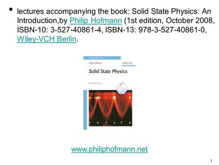 1 lectures accompanying the book: Solid State Physics: An Introduction,by Philip Hofmann (1st edition, October 2008, ISBN-10: 3-527-40861-4, ISBN-13: 978-3-527-40861-0,