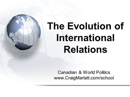 The Evolution of International Relations Canadian & World Politics www.CraigMarlatt.com/school.