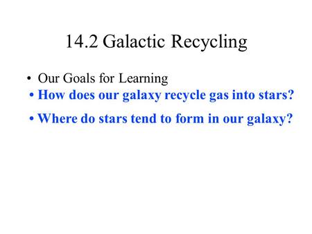 14.2 Galactic Recycling Our Goals for Learning How does our galaxy recycle gas into stars? Where do stars tend to form in our galaxy?