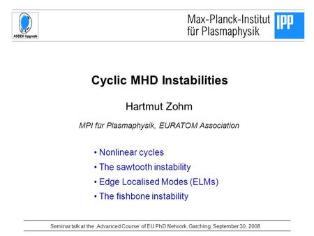 Cyclic MHD Instabilities Hartmut Zohm MPI für Plasmaphysik, EURATOM Association Seminar talk at the ‚Advanced Course‘ of EU PhD Network, Garching, September.