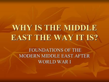 WHY IS THE MIDDLE EAST THE WAY IT IS? FOUNDATIONS OF THE MODERN MIDDLE EAST AFTER WORLD WAR I FOUNDATIONS OF THE MODERN MIDDLE EAST AFTER WORLD WAR I.