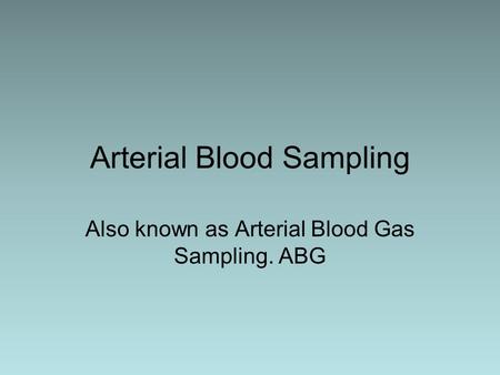 Arterial Blood Sampling Also known as Arterial Blood Gas Sampling. ABG.