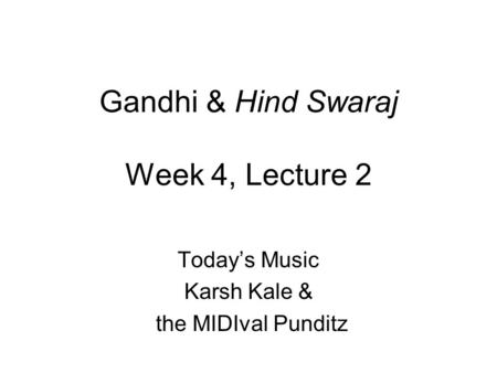 Gandhi & Hind Swaraj Week 4, Lecture 2 Today’s Music Karsh Kale & the MIDIval Punditz.
