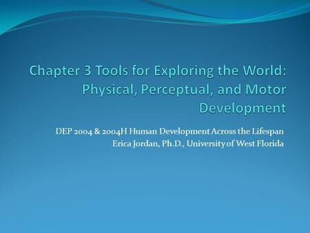 DEP 2004 & 2004H Human Development Across the Lifespan Erica Jordan, Ph.D., University of West Florida.