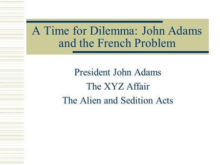 A Time for Dilemma: John Adams and the French Problem President John Adams The XYZ Affair The Alien and Sedition Acts.
