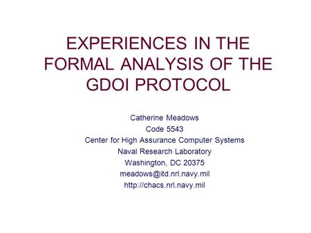EXPERIENCES IN THE FORMAL ANALYSIS OF THE GDOI PROTOCOL Catherine Meadows Code 5543 Center for High Assurance Computer Systems Naval Research Laboratory.