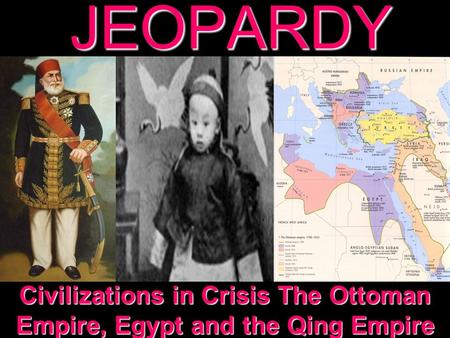 JEOPARDY Civilizations in Crisis The Ottoman Empire, Egypt and the Qing Empire.