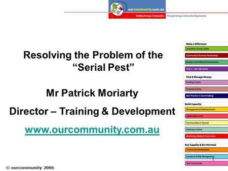 © ourcommunity 2006 1 Resolving the Problem of the “Serial Pest” Mr Patrick Moriarty Director – Training & Development www.ourcommunity.com.au.