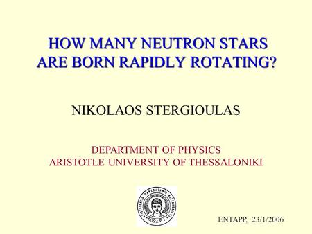 HOW MANY NEUTRON STARS ARE BORN RAPIDLY ROTATING? HOW MANY NEUTRON STARS ARE BORN RAPIDLY ROTATING? NIKOLAOS STERGIOULAS DEPARTMENT OF PHYSICS ARISTOTLE.