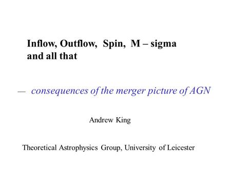 Inflow, Outflow, Spin, M – sigma and all that Andrew King Theoretical Astrophysics Group, University of Leicester — consequences of the merger picture.