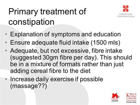 Primary treatment of constipation Explanation of symptoms and education Ensure adequate fluid intake (1500 mls) Adequate, but not excessive, fibre intake.