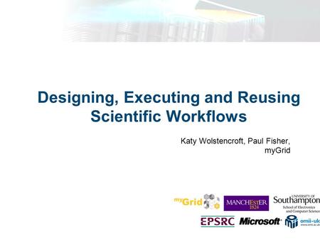 Designing, Executing and Reusing Scientific Workflows Katy Wolstencroft, Paul Fisher, myGrid.