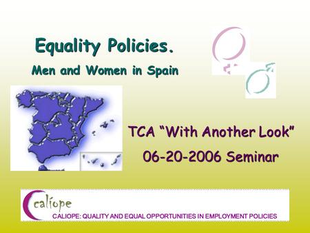Equality Policies. Men and Women in Spain TCA “With Another Look” 06-20-2006 Seminar CALIOPE: QUALITY AND EQUAL OPPORTUNITIES IN EMPLOYMENT POLICIES.