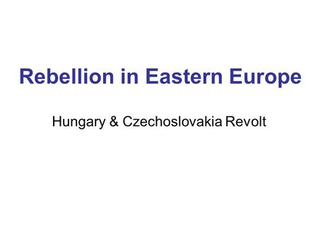 Rebellion in Eastern Europe Hungary & Czechoslovakia Revolt.