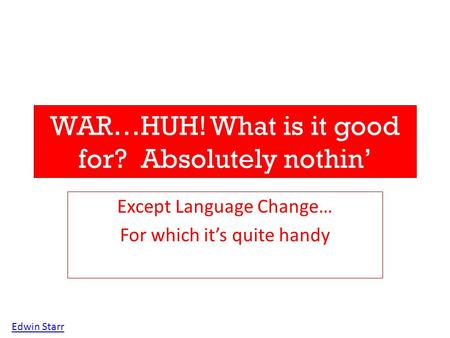 WAR…HUH! What is it good for? Absolutely nothin’ Except Language Change… For which it’s quite handy Edwin Starr.