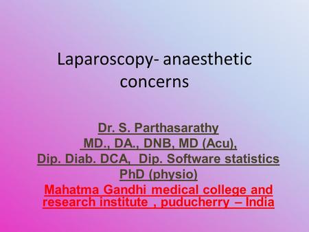 Laparoscopy- anaesthetic concerns Dr. S. Parthasarathy MD., DA., DNB, MD (Acu), Dip. Diab. DCA, Dip. Software statistics PhD (physio) Mahatma Gandhi medical.