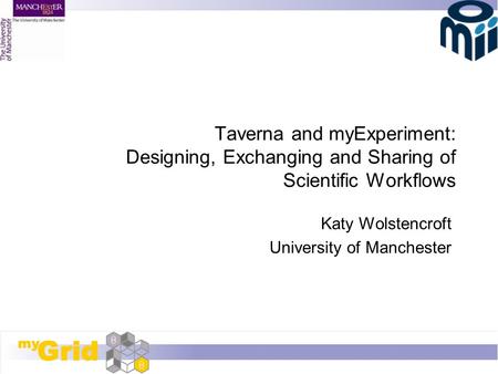 Taverna and myExperiment: Designing, Exchanging and Sharing of Scientific Workflows Katy Wolstencroft University of Manchester.