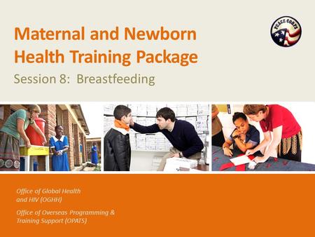 Office of Global Health and HIV (OGHH) Office of Overseas Programming & Training Support (OPATS) Maternal and Newborn Health Training Package Session 8: