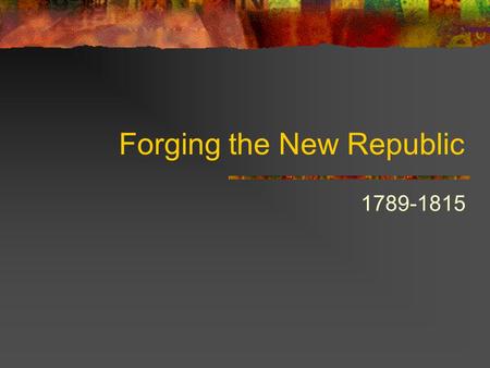 Forging the New Republic 1789-1815 Washington takes office As our 1 st president, he set several precedents “Mr. President” Did not seek a 3 rd term.