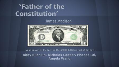 ‘Father of the Constitution’ James Madison Abby Bilenkin, Nicholas Cooper, Phoebe Lai, Angela Wang Also known as the face on the $5000 bill (fun fact of.