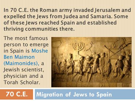 Migration of Jews to Spain In 70 C.E. the Roman army invaded Jerusalem and expelled the Jews from Judea and Samaria. Some of these Jews reached Spain and.