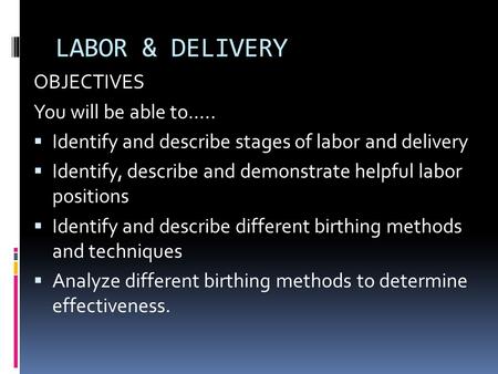 LABOR & DELIVERY OBJECTIVES You will be able to…..  Identify and describe stages of labor and delivery  Identify, describe and demonstrate helpful labor.