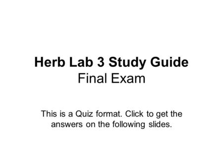 Herb Lab 3 Study Guide Final Exam This is a Quiz format. Click to get the answers on the following slides.