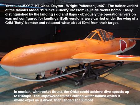 Yokosuka MXY-7- K1 Ohka. Dayton - Wright-Patterson jun07. The trainer variant of the famous Model 11 'Ohka' (Cherry Blossom) suicide rocket bomb. Easily.