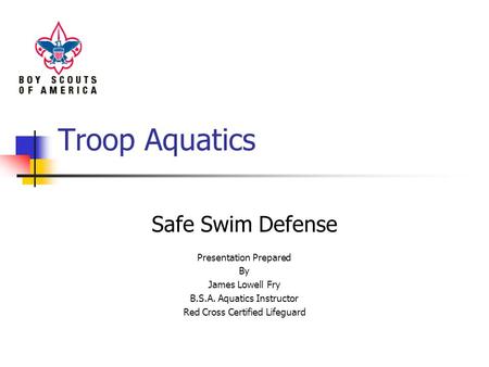 Troop Aquatics Safe Swim Defense Presentation Prepared By James Lowell Fry B.S.A. Aquatics Instructor Red Cross Certified Lifeguard.
