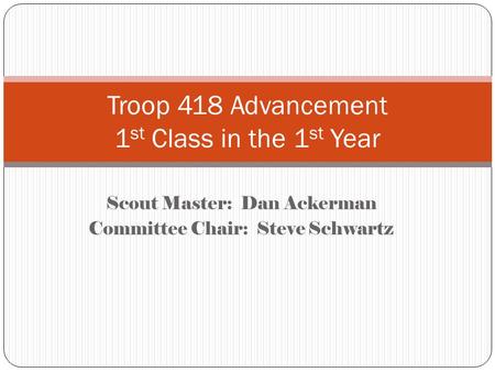 Scout Master: Dan Ackerman Committee Chair: Steve Schwartz Troop 418 Advancement 1 st Class in the 1 st Year.