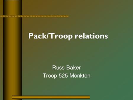 Pack/Troop relations Russ Baker Troop 525 Monkton.