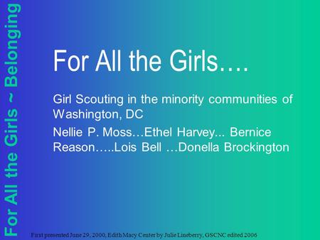 For All the Girls ~ Belonging First presented June 29, 2000, Edith Macy Center by Julie Lineberry, GSCNC edited 2006 For All the Girls…. Girl Scouting.