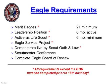 R. C. Smith Eagle Requirements  Merit Badges *21 minimum  Leadership Position * 6 mo. active  Active as Life Scout * 6 mo. minimum  Eagle Service Project.