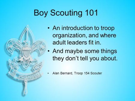 Boy Scouting 101 An introduction to troop organization, and where adult leaders fit in. And maybe some things they don’t tell you about. Alan Bernard,