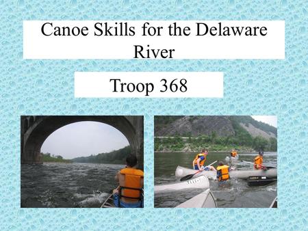 Troop 368 Canoe Skills for the Delaware River. Goals: Introduce you to canoe skills Parts of a canoe/paddle Paddle a canoe Types of canoe strokes Some.