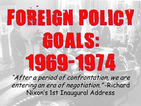 FOREIGN POLICY GOALS: 1969-1974 “After a period of confrontation, we are entering an era of negotiation.” -Richard Nixon’s 1st Inaugural Address.