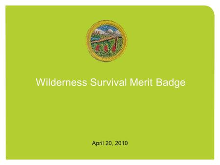 Wilderness Survival Merit Badge April 20, 2010. The Details Date: April 30 – 2 May Place: Kensington Time: Leave Friday afternoon.