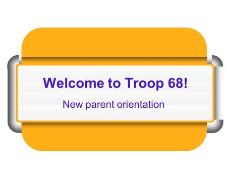 Welcome to Troop 68! New parent orientation. Troop 68 welcomes you!