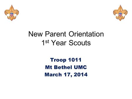 New Parent Orientation 1 st Year Scouts Troop 1011 Mt Bethel UMC March 17, 2014.