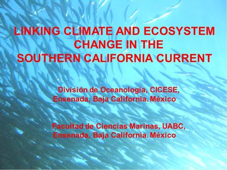 LINKING CLIMATE AND ECOSYSTEM CHANGE IN THE SOUTHERN CALIFORNIA CURRENT División de Oceanología, CICESE, Ensenada, Baja California. México Facultad de.